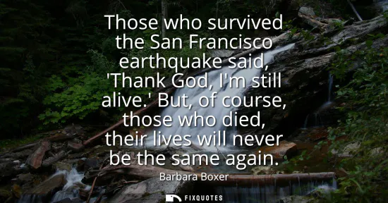 Small: Those who survived the San Francisco earthquake said, Thank God, Im still alive. But, of course, those who die