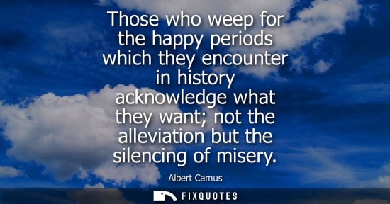 Small: Those who weep for the happy periods which they encounter in history acknowledge what they want not the