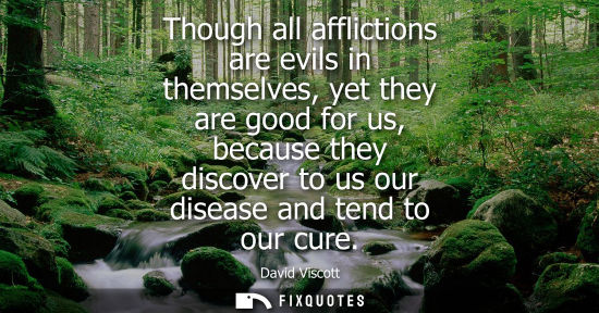 Small: Though all afflictions are evils in themselves, yet they are good for us, because they discover to us o