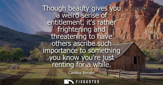 Small: Though beauty gives you a weird sense of entitlement, its rather frightening and threatening to have ot