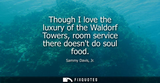 Small: Sammy Davis, Jr.: Though I love the luxury of the Waldorf Towers, room service there doesnt do soul food
