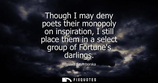 Small: Though I may deny poets their monopoly on inspiration, I still place them in a select group of Fortunes darlin
