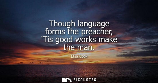 Small: Though language forms the preacher, Tis good works make the man