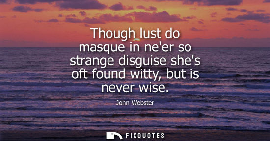 Small: Though lust do masque in neer so strange disguise shes oft found witty, but is never wise - John Webster