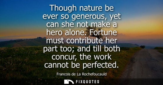 Small: Though nature be ever so generous, yet can she not make a hero alone. Fortune must contribute her part too and