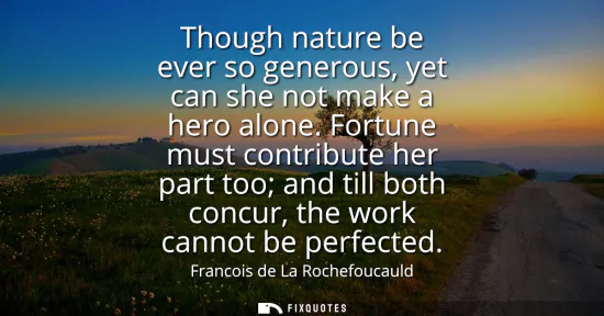 Small: Though nature be ever so generous, yet can she not make a hero alone. Fortune must contribute her part too and