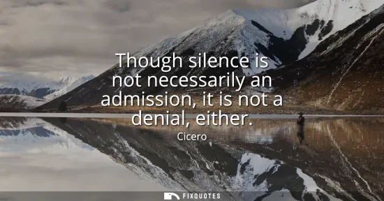 Small: Though silence is not necessarily an admission, it is not a denial, either