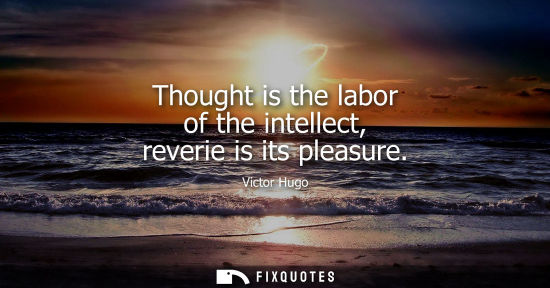 Small: Thought is the labor of the intellect, reverie is its pleasure