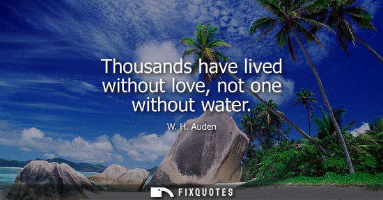 Small: W. H. Auden: Thousands have lived without love, not one without water