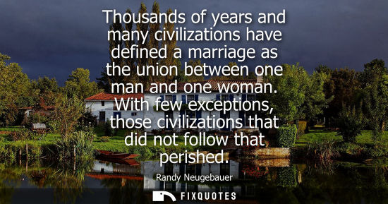 Small: Thousands of years and many civilizations have defined a marriage as the union between one man and one 