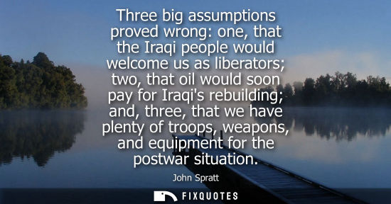 Small: Three big assumptions proved wrong: one, that the Iraqi people would welcome us as liberators two, that