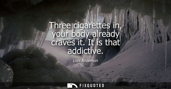 Small: Three cigarettes in, your body already craves it. It is that addictive - Loni Anderson