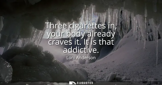 Small: Three cigarettes in, your body already craves it. It is that addictive