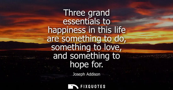Small: Three grand essentials to happiness in this life are something to do, something to love, and something 
