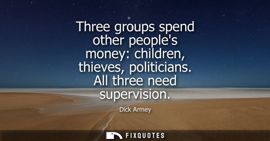 Small: Three groups spend other peoples money: children, thieves, politicians. All three need supervision