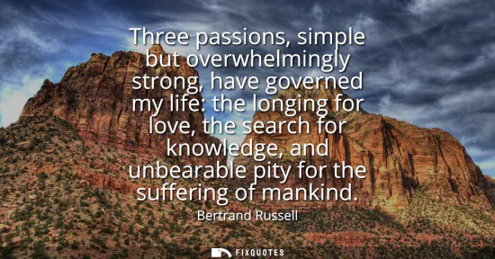Small: Three passions, simple but overwhelmingly strong, have governed my life: the longing for love, the search for 