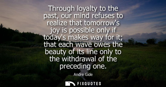 Small: Through loyalty to the past, our mind refuses to realize that tomorrows joy is possible only if todays 