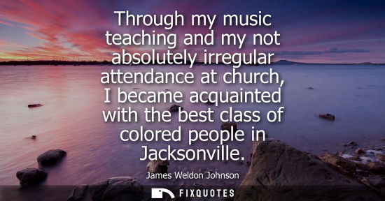 Small: Through my music teaching and my not absolutely irregular attendance at church, I became acquainted wit