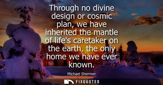Small: Through no divine design or cosmic plan, we have inherited the mantle of lifes caretaker on the earth, 