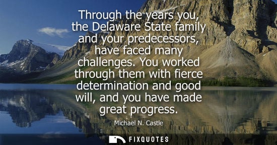 Small: Through the years you, the Delaware State family and your predecessors, have faced many challenges.