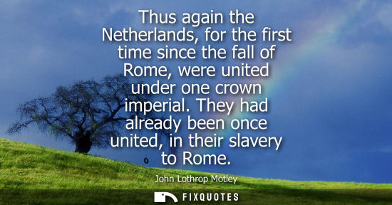 Small: Thus again the Netherlands, for the first time since the fall of Rome, were united under one crown imperial.