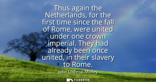 Small: Thus again the Netherlands, for the first time since the fall of Rome, were united under one crown imperial.