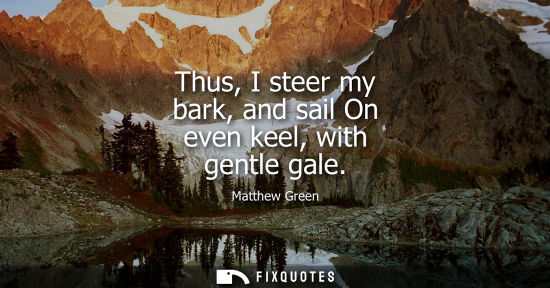 Small: Thus, I steer my bark, and sail On even keel, with gentle gale