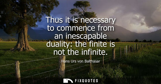 Small: Thus it is necessary to commence from an inescapable duality: the finite is not the infinite - Hans Urs von Ba