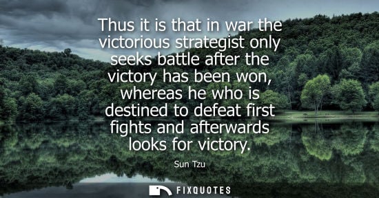 Small: Thus it is that in war the victorious strategist only seeks battle after the victory has been won, wher
