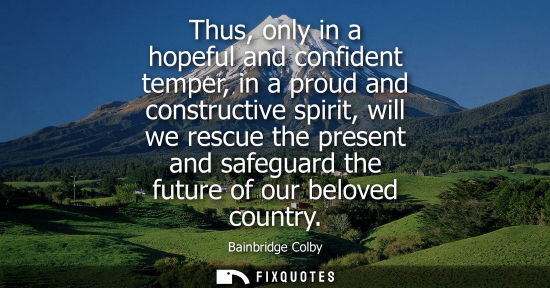 Small: Thus, only in a hopeful and confident temper, in a proud and constructive spirit, will we rescue the pr