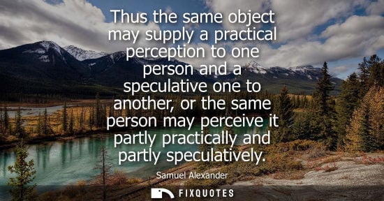 Small: Thus the same object may supply a practical perception to one person and a speculative one to another, 