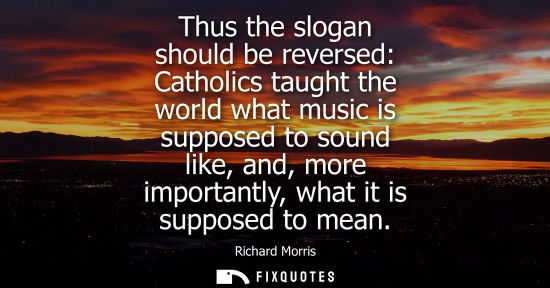 Small: Thus the slogan should be reversed: Catholics taught the world what music is supposed to sound like, an