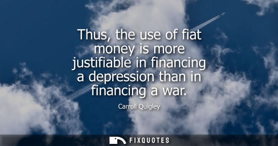 Small: Thus, the use of fiat money is more justifiable in financing a depression than in financing a war