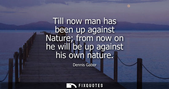 Small: Till now man has been up against Nature from now on he will be up against his own nature