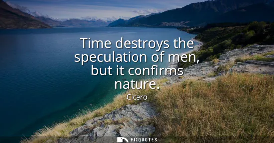 Small: Time destroys the speculation of men, but it confirms nature