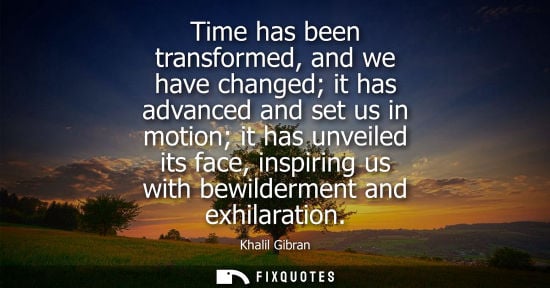 Small: Time has been transformed, and we have changed it has advanced and set us in motion it has unveiled its face, 