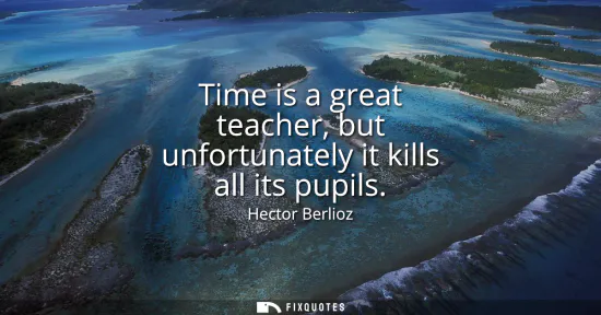 Small: Time is a great teacher, but unfortunately it kills all its pupils