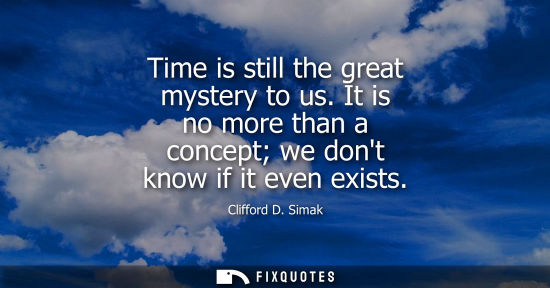 Small: Time is still the great mystery to us. It is no more than a concept we dont know if it even exists