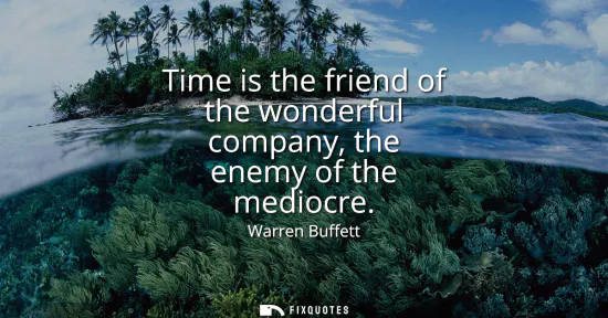 Small: Time is the friend of the wonderful company, the enemy of the mediocre