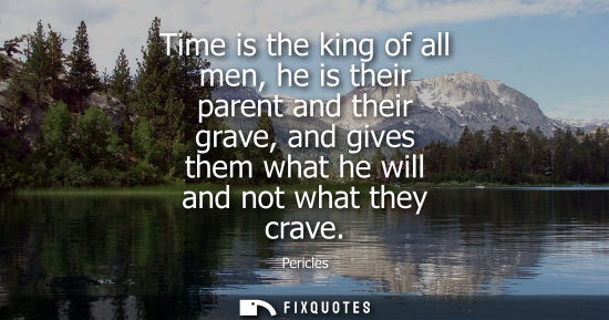 Small: Pericles: Time is the king of all men, he is their parent and their grave, and gives them what he will and not