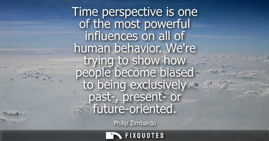 Small: Time perspective is one of the most powerful influences on all of human behavior. Were trying to show h