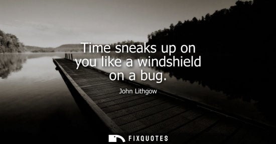 Small: Time sneaks up on you like a windshield on a bug