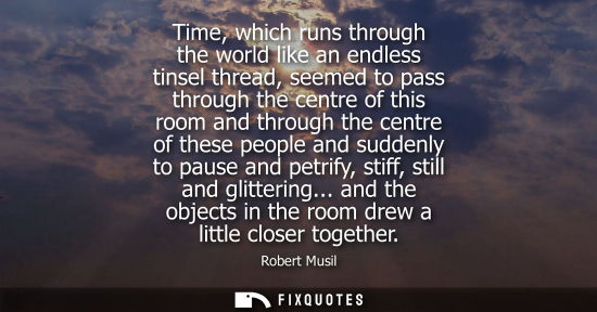Small: Time, which runs through the world like an endless tinsel thread, seemed to pass through the centre of 