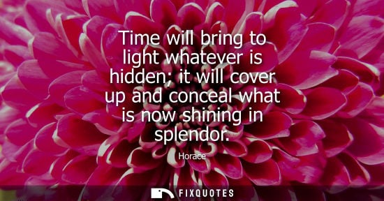 Small: Time will bring to light whatever is hidden it will cover up and conceal what is now shining in splendo
