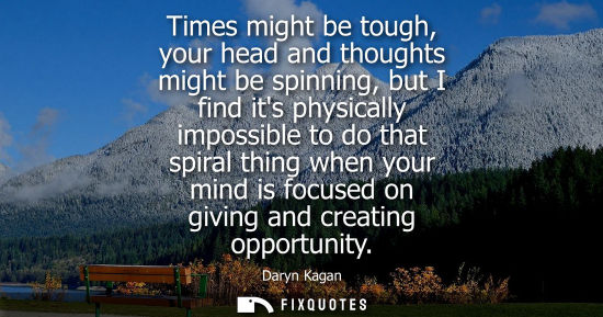 Small: Times might be tough, your head and thoughts might be spinning, but I find its physically impossible to