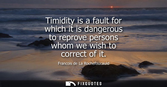 Small: Timidity is a fault for which it is dangerous to reprove persons whom we wish to correct of it