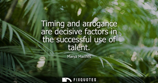 Small: Timing and arrogance are decisive factors in the successful use of talent - Marya Mannes