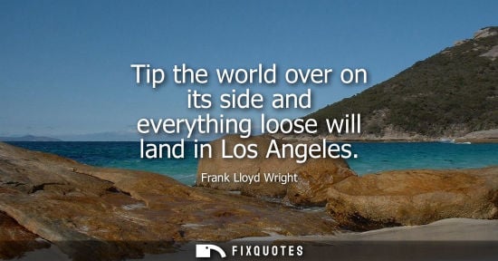 Small: Tip the world over on its side and everything loose will land in Los Angeles - Frank Lloyd Wright