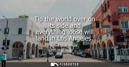 Small: Tip the world over on its side and everything loose will land in Los Angeles - Frank Lloyd Wright