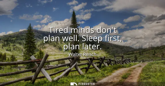 Small: Tired minds dont plan well. Sleep first, plan later